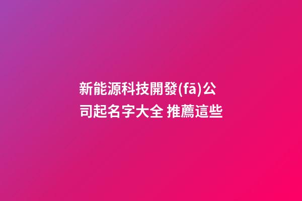 新能源科技開發(fā)公司起名字大全 推薦這些-第1張-公司起名-玄機(jī)派